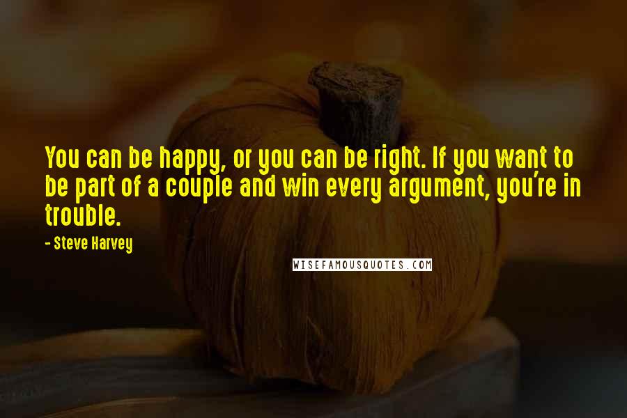 Steve Harvey Quotes: You can be happy, or you can be right. If you want to be part of a couple and win every argument, you're in trouble.