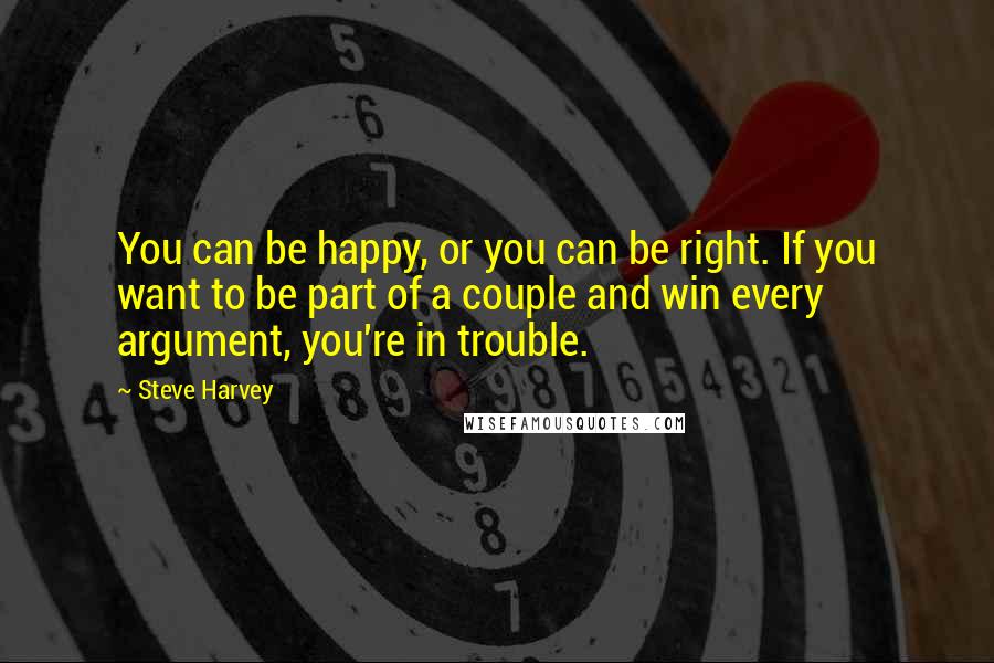 Steve Harvey Quotes: You can be happy, or you can be right. If you want to be part of a couple and win every argument, you're in trouble.