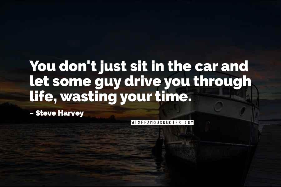 Steve Harvey Quotes: You don't just sit in the car and let some guy drive you through life, wasting your time.