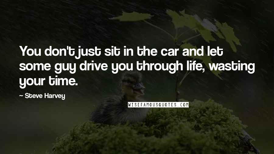 Steve Harvey Quotes: You don't just sit in the car and let some guy drive you through life, wasting your time.