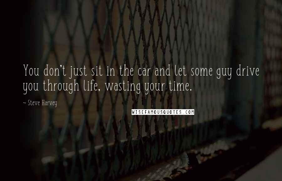 Steve Harvey Quotes: You don't just sit in the car and let some guy drive you through life, wasting your time.