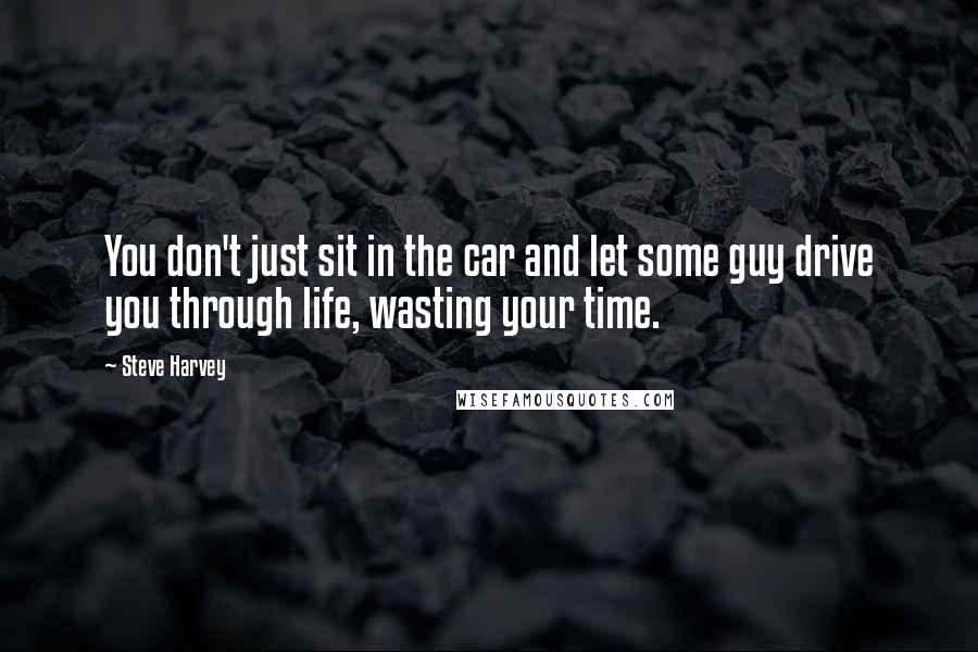 Steve Harvey Quotes: You don't just sit in the car and let some guy drive you through life, wasting your time.