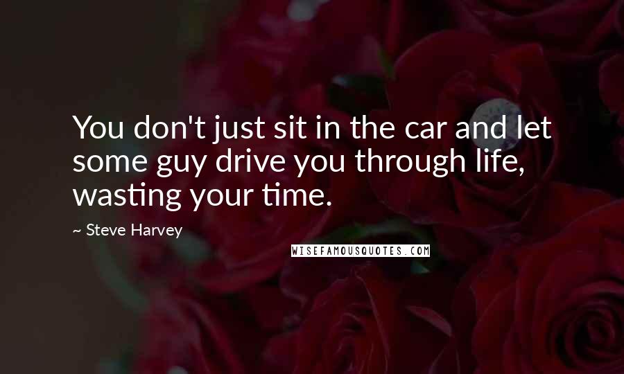 Steve Harvey Quotes: You don't just sit in the car and let some guy drive you through life, wasting your time.