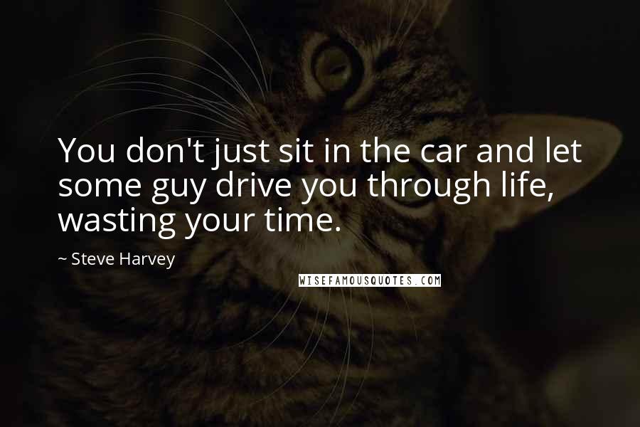 Steve Harvey Quotes: You don't just sit in the car and let some guy drive you through life, wasting your time.