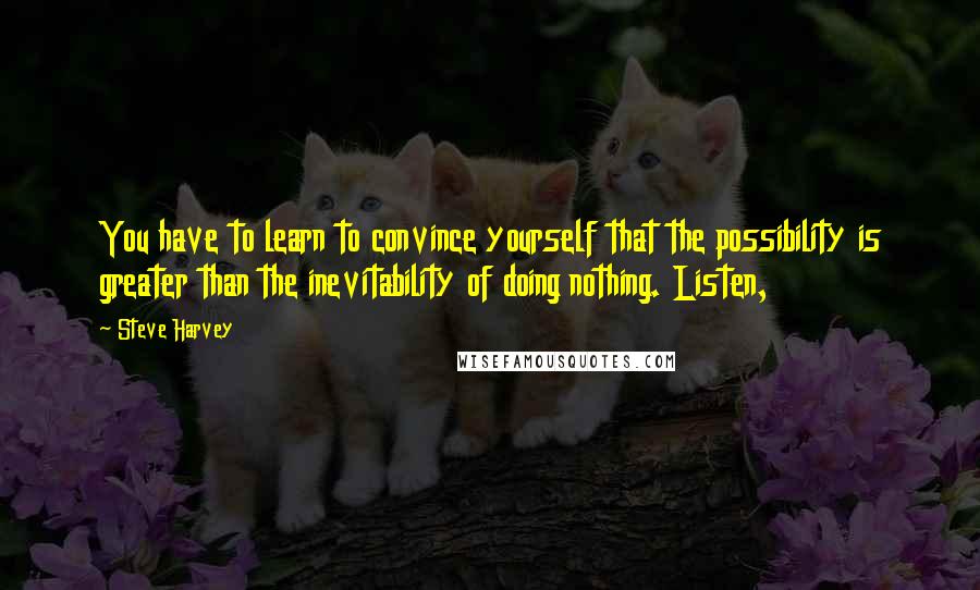 Steve Harvey Quotes: You have to learn to convince yourself that the possibility is greater than the inevitability of doing nothing. Listen,