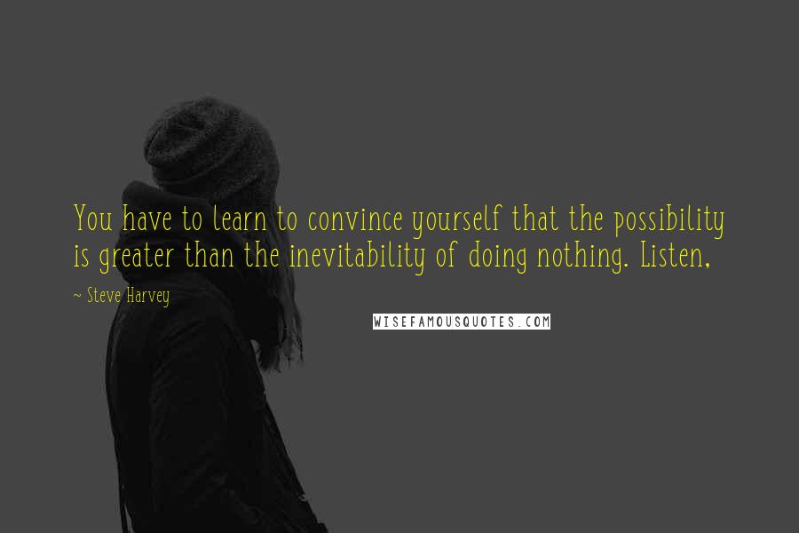 Steve Harvey Quotes: You have to learn to convince yourself that the possibility is greater than the inevitability of doing nothing. Listen,