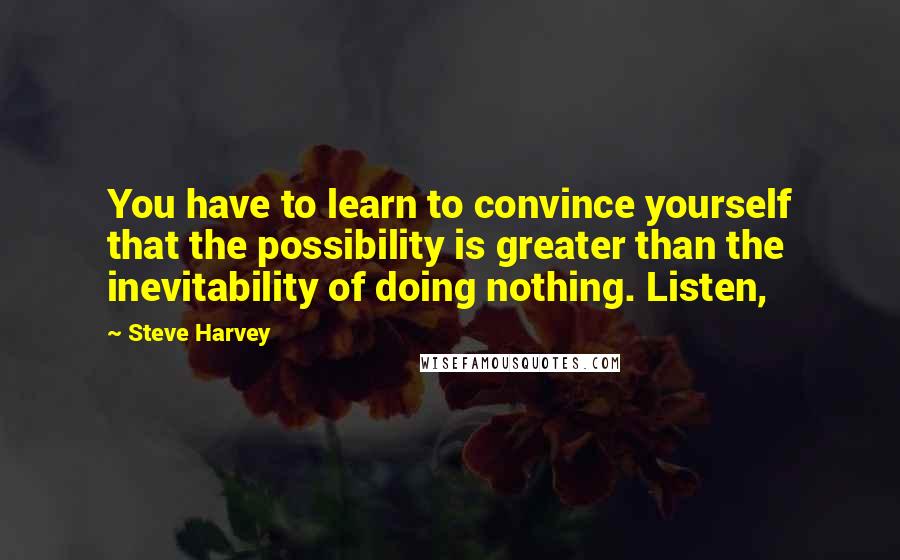 Steve Harvey Quotes: You have to learn to convince yourself that the possibility is greater than the inevitability of doing nothing. Listen,
