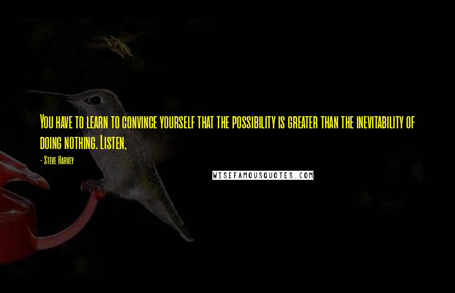 Steve Harvey Quotes: You have to learn to convince yourself that the possibility is greater than the inevitability of doing nothing. Listen,