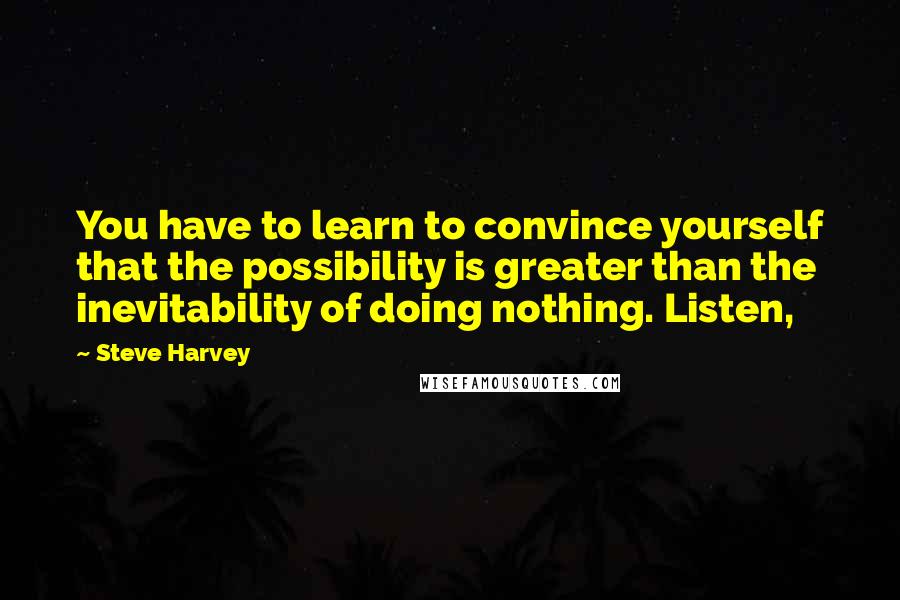 Steve Harvey Quotes: You have to learn to convince yourself that the possibility is greater than the inevitability of doing nothing. Listen,