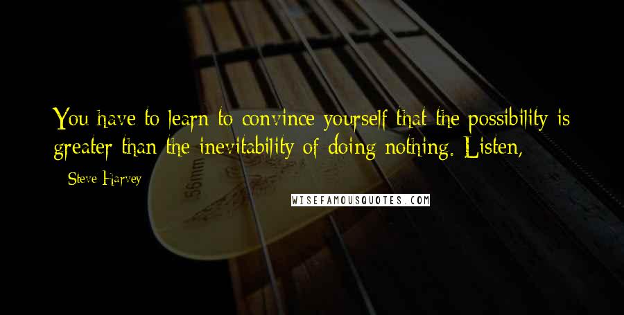 Steve Harvey Quotes: You have to learn to convince yourself that the possibility is greater than the inevitability of doing nothing. Listen,