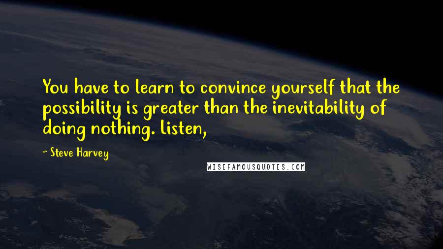 Steve Harvey Quotes: You have to learn to convince yourself that the possibility is greater than the inevitability of doing nothing. Listen,