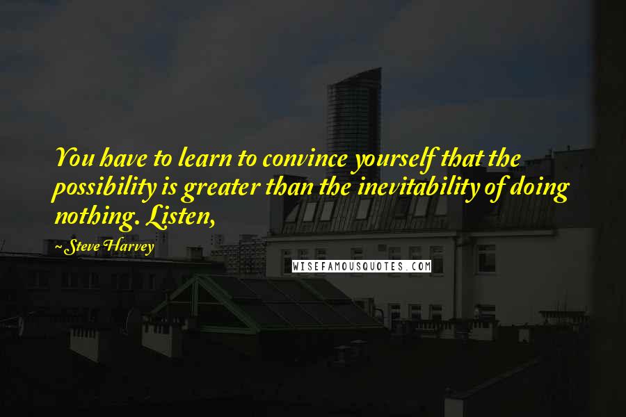 Steve Harvey Quotes: You have to learn to convince yourself that the possibility is greater than the inevitability of doing nothing. Listen,