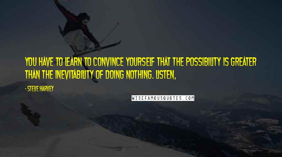 Steve Harvey Quotes: You have to learn to convince yourself that the possibility is greater than the inevitability of doing nothing. Listen,