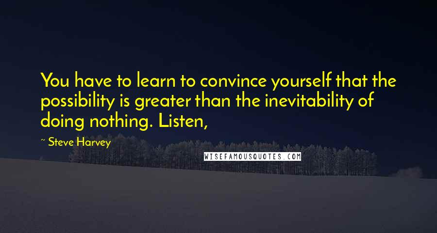 Steve Harvey Quotes: You have to learn to convince yourself that the possibility is greater than the inevitability of doing nothing. Listen,