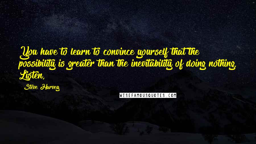 Steve Harvey Quotes: You have to learn to convince yourself that the possibility is greater than the inevitability of doing nothing. Listen,