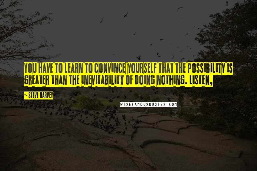 Steve Harvey Quotes: You have to learn to convince yourself that the possibility is greater than the inevitability of doing nothing. Listen,