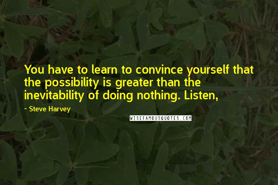 Steve Harvey Quotes: You have to learn to convince yourself that the possibility is greater than the inevitability of doing nothing. Listen,