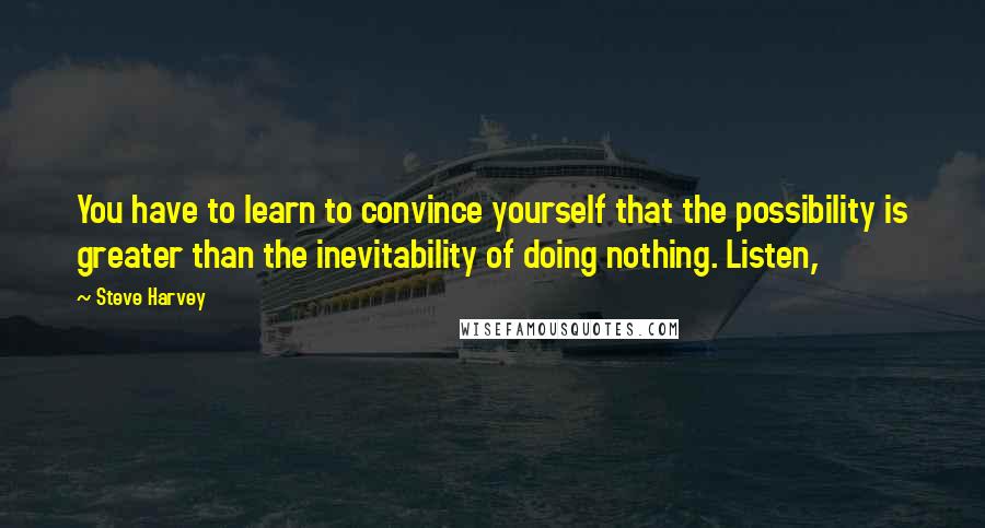 Steve Harvey Quotes: You have to learn to convince yourself that the possibility is greater than the inevitability of doing nothing. Listen,