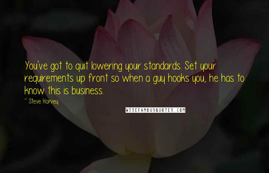 Steve Harvey Quotes: You've got to quit lowering your standards. Set your requirements up front so when a guy hooks you, he has to know this is business.