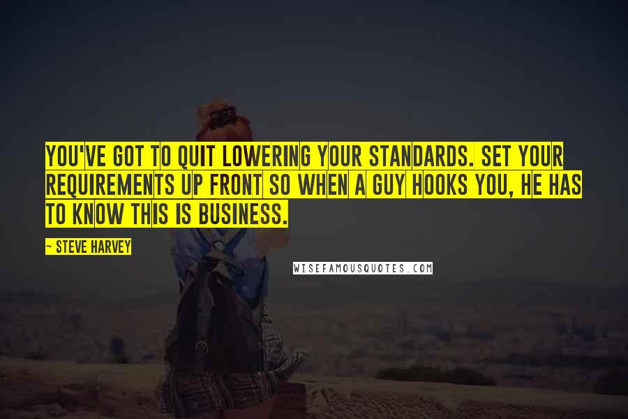 Steve Harvey Quotes: You've got to quit lowering your standards. Set your requirements up front so when a guy hooks you, he has to know this is business.