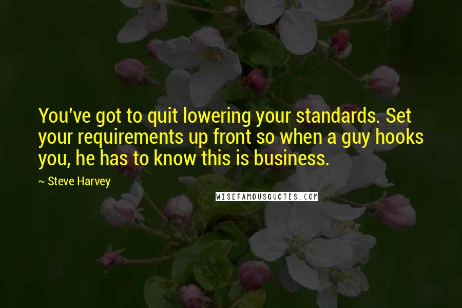 Steve Harvey Quotes: You've got to quit lowering your standards. Set your requirements up front so when a guy hooks you, he has to know this is business.