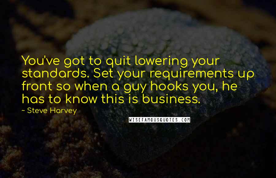 Steve Harvey Quotes: You've got to quit lowering your standards. Set your requirements up front so when a guy hooks you, he has to know this is business.