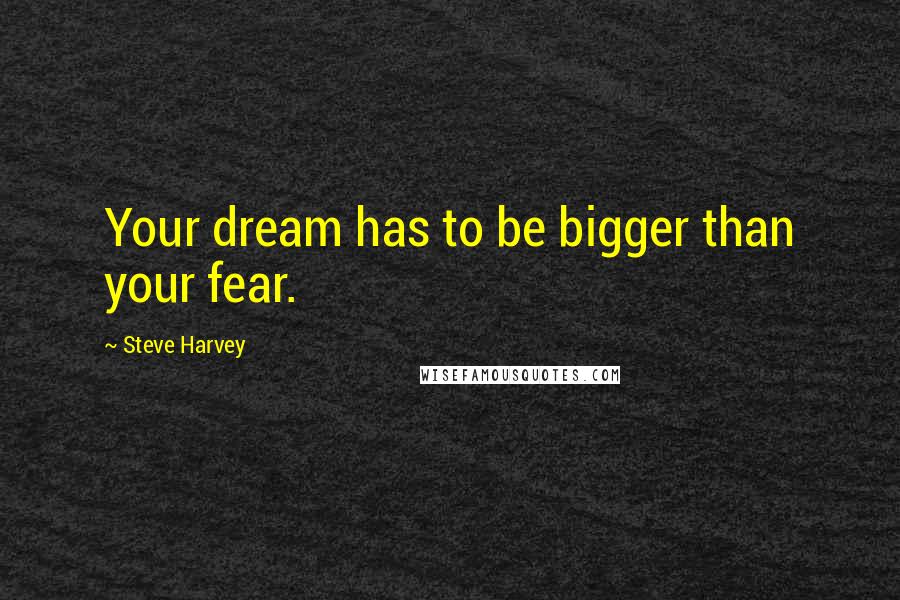 Steve Harvey Quotes: Your dream has to be bigger than your fear.