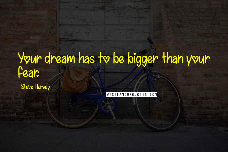 Steve Harvey Quotes: Your dream has to be bigger than your fear.