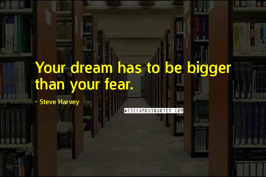 Steve Harvey Quotes: Your dream has to be bigger than your fear.