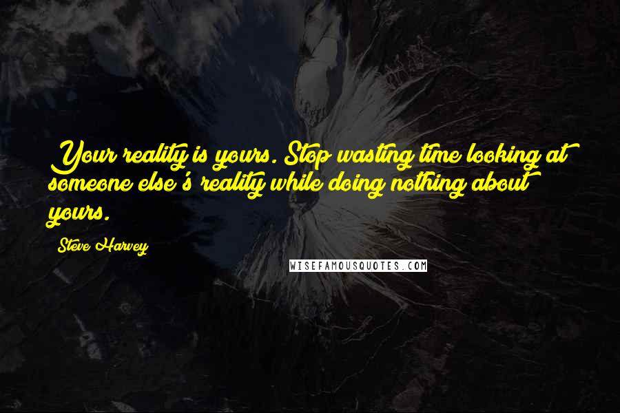 Steve Harvey Quotes: Your reality is yours. Stop wasting time looking at someone else's reality while doing nothing about yours.