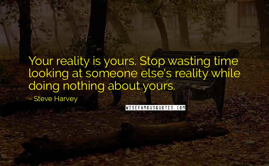 Steve Harvey Quotes: Your reality is yours. Stop wasting time looking at someone else's reality while doing nothing about yours.