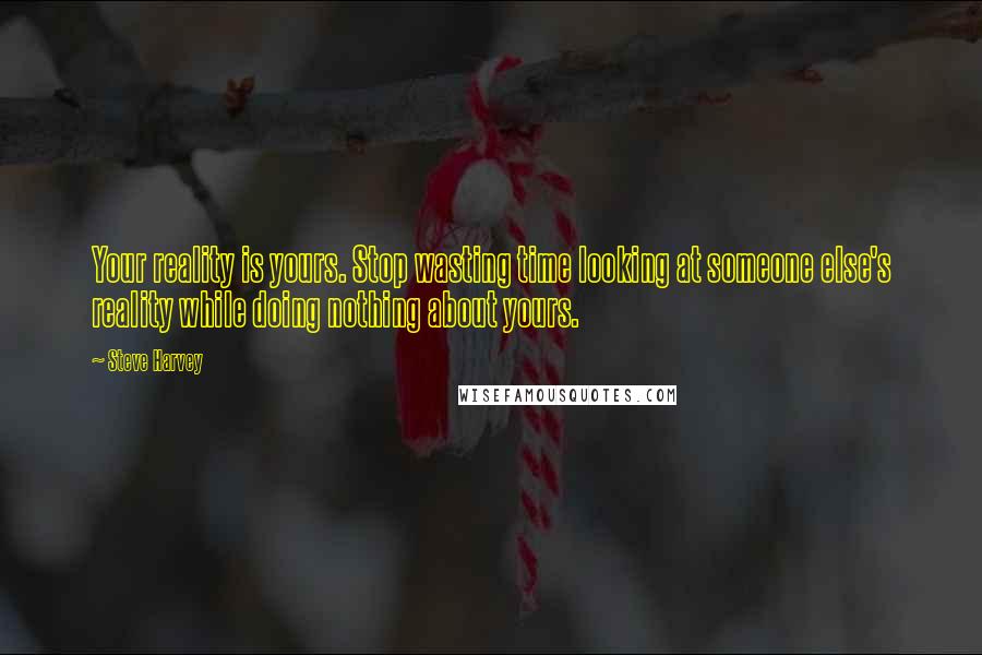 Steve Harvey Quotes: Your reality is yours. Stop wasting time looking at someone else's reality while doing nothing about yours.
