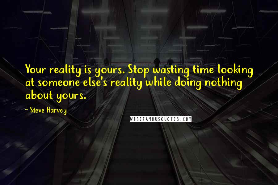 Steve Harvey Quotes: Your reality is yours. Stop wasting time looking at someone else's reality while doing nothing about yours.