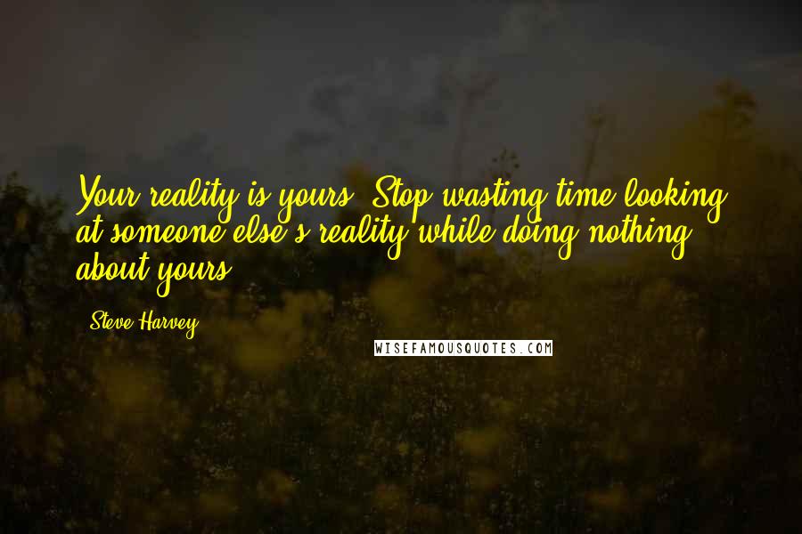 Steve Harvey Quotes: Your reality is yours. Stop wasting time looking at someone else's reality while doing nothing about yours.
