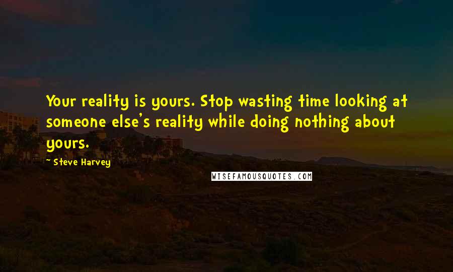 Steve Harvey Quotes: Your reality is yours. Stop wasting time looking at someone else's reality while doing nothing about yours.