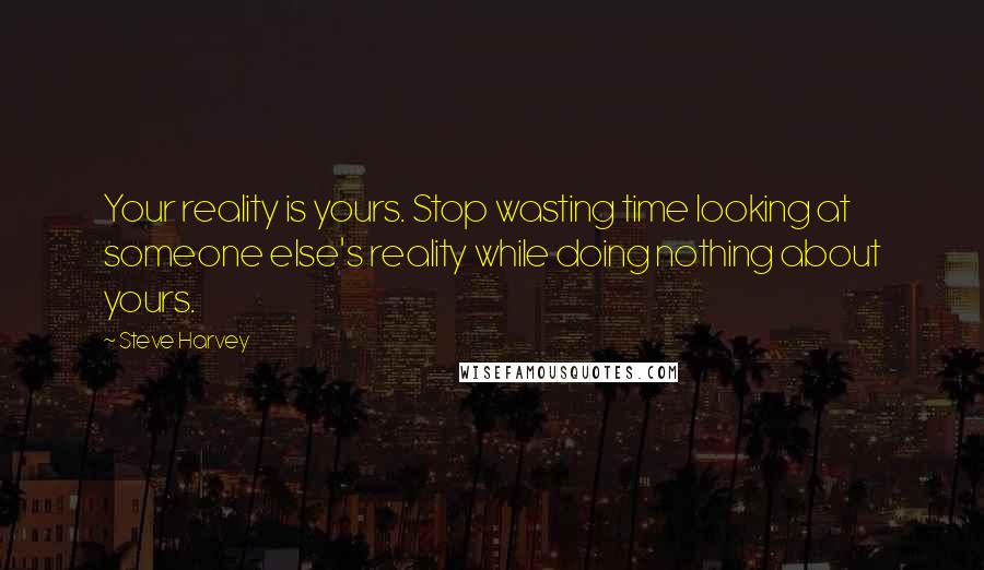 Steve Harvey Quotes: Your reality is yours. Stop wasting time looking at someone else's reality while doing nothing about yours.