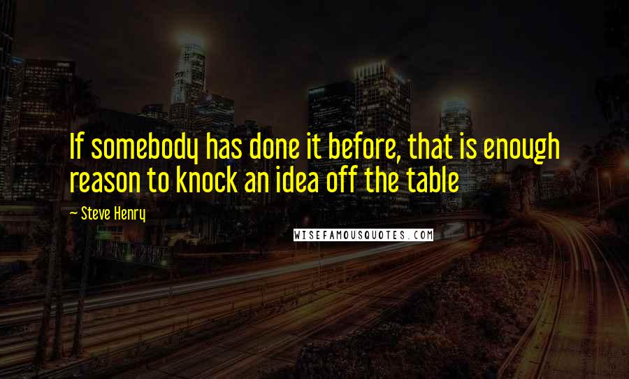 Steve Henry Quotes: If somebody has done it before, that is enough reason to knock an idea off the table