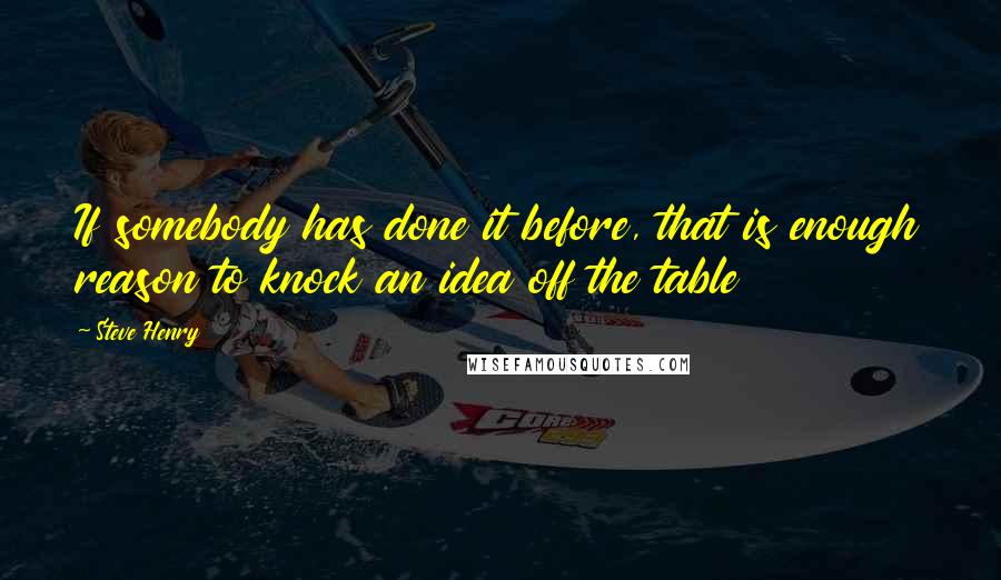Steve Henry Quotes: If somebody has done it before, that is enough reason to knock an idea off the table