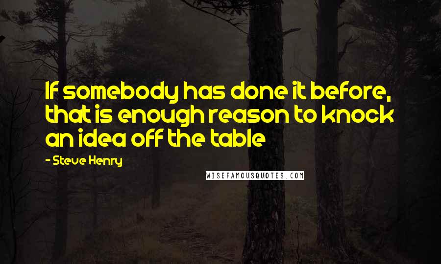 Steve Henry Quotes: If somebody has done it before, that is enough reason to knock an idea off the table