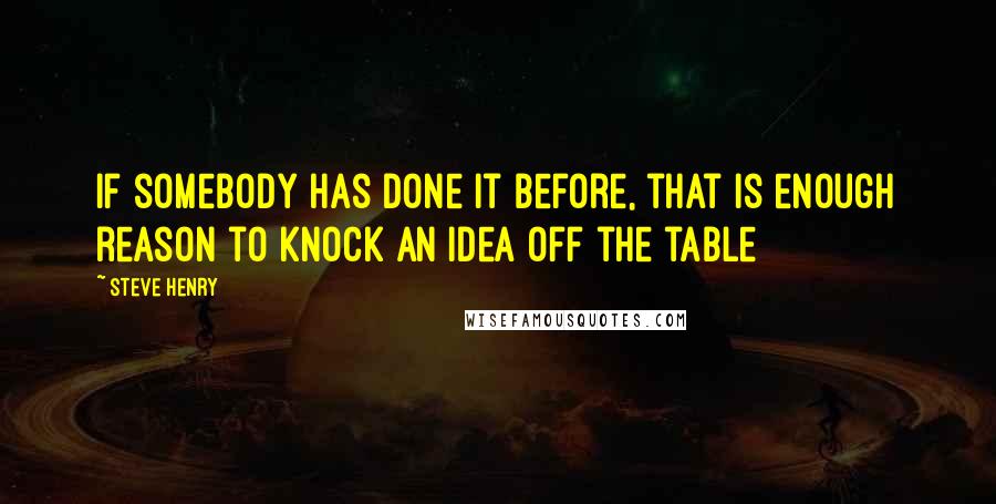 Steve Henry Quotes: If somebody has done it before, that is enough reason to knock an idea off the table