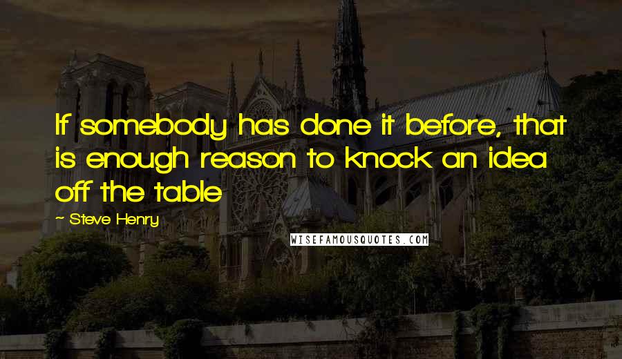 Steve Henry Quotes: If somebody has done it before, that is enough reason to knock an idea off the table