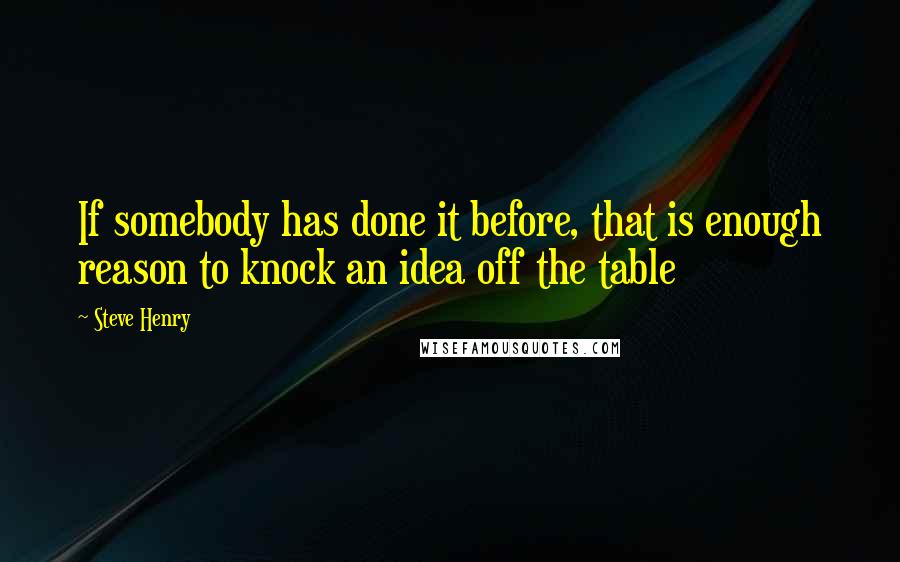 Steve Henry Quotes: If somebody has done it before, that is enough reason to knock an idea off the table