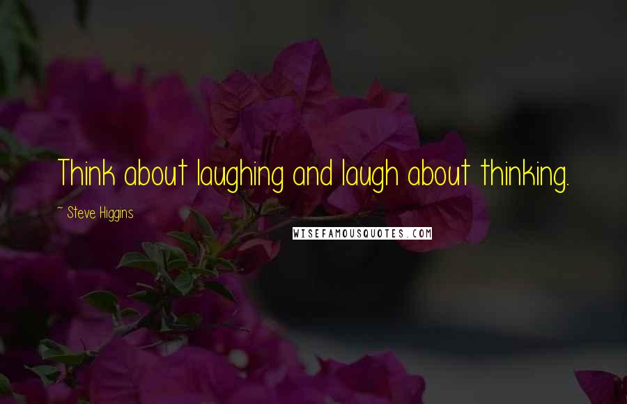Steve Higgins Quotes: Think about laughing and laugh about thinking.