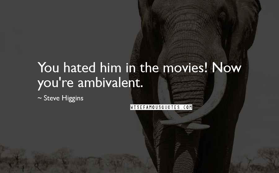 Steve Higgins Quotes: You hated him in the movies! Now you're ambivalent.