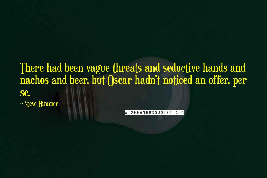 Steve Himmer Quotes: There had been vague threats and seductive hands and nachos and beer, but Oscar hadn't noticed an offer, per se.