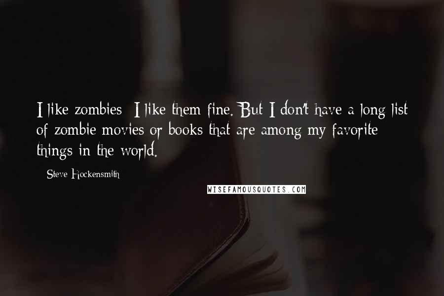 Steve Hockensmith Quotes: I like zombies; I like them fine. But I don't have a long list of zombie movies or books that are among my favorite things in the world.