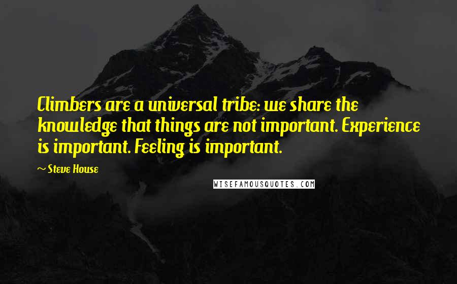 Steve House Quotes: Climbers are a universal tribe: we share the knowledge that things are not important. Experience is important. Feeling is important.