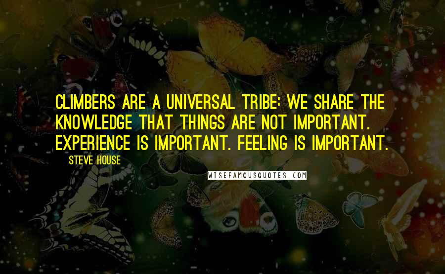 Steve House Quotes: Climbers are a universal tribe: we share the knowledge that things are not important. Experience is important. Feeling is important.