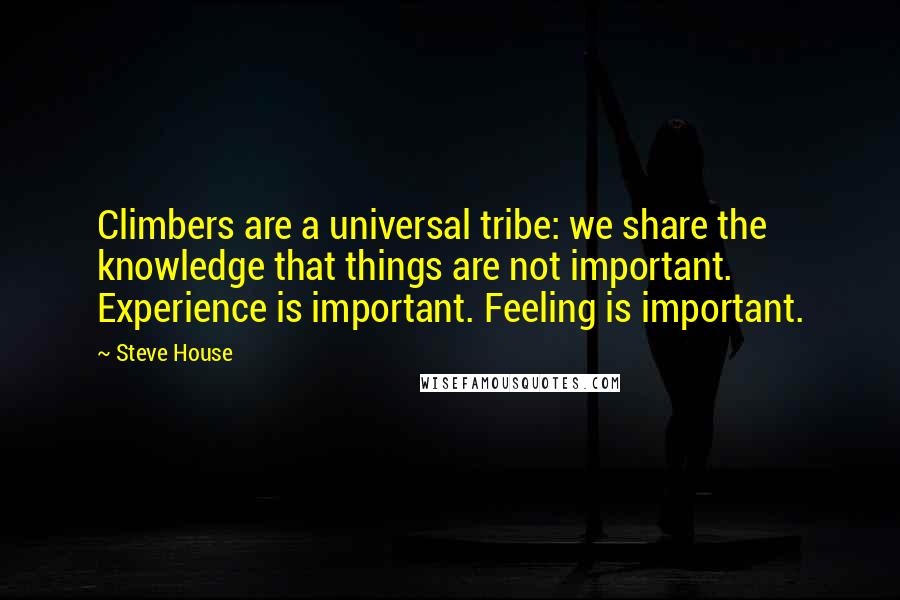 Steve House Quotes: Climbers are a universal tribe: we share the knowledge that things are not important. Experience is important. Feeling is important.