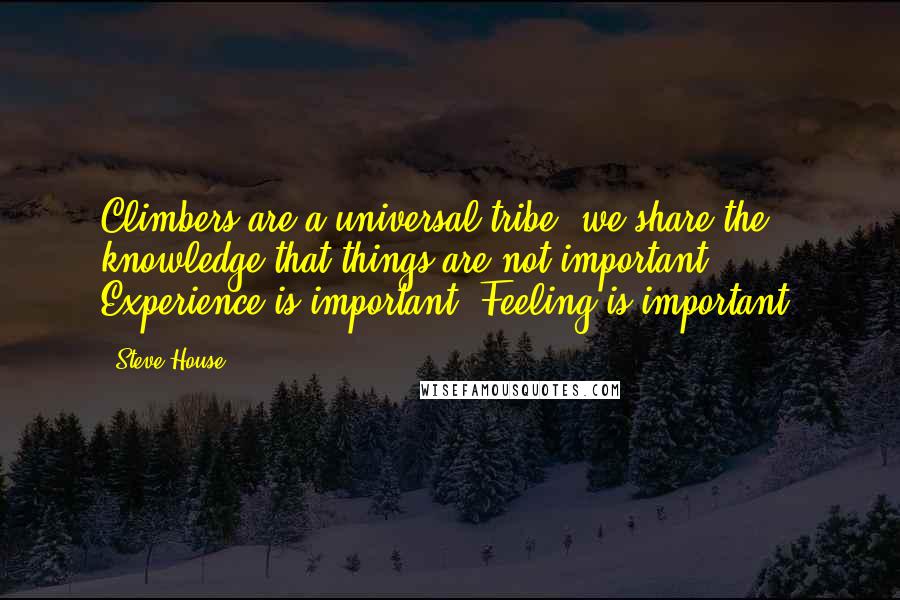 Steve House Quotes: Climbers are a universal tribe: we share the knowledge that things are not important. Experience is important. Feeling is important.